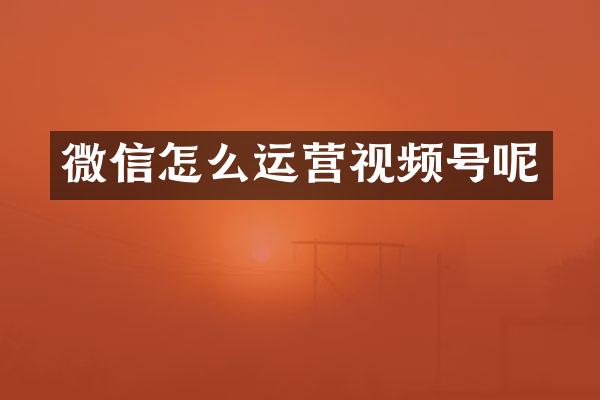 微信怎么运营视频号呢
