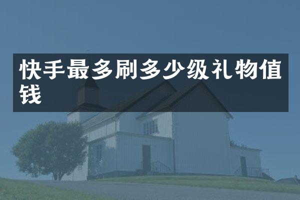 快手最多刷多少级礼物值钱