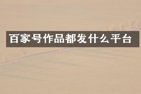 百家号作品都发什么平台