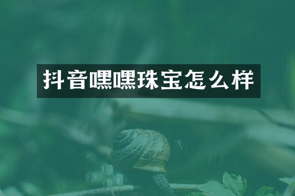 抖音嘿嘿珠宝怎么样