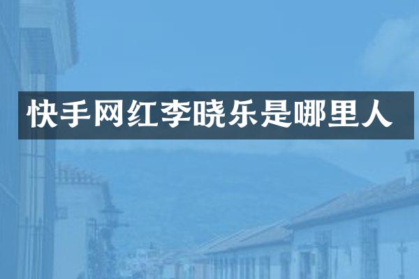 快手网红李晓乐是哪里人