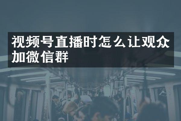 视频号直播时怎么让观众加微信群