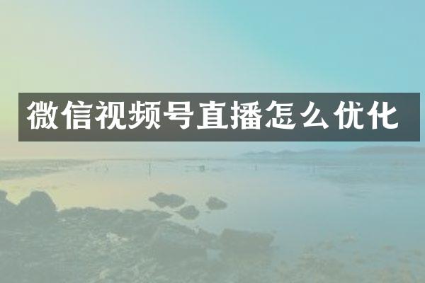 微信视频号直播怎么优化