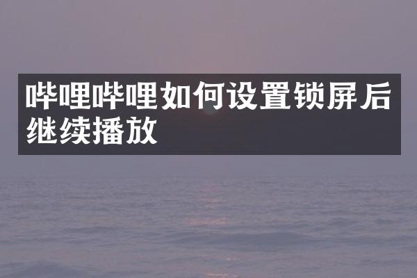 哔哩哔哩如何设置锁屏后继续播放