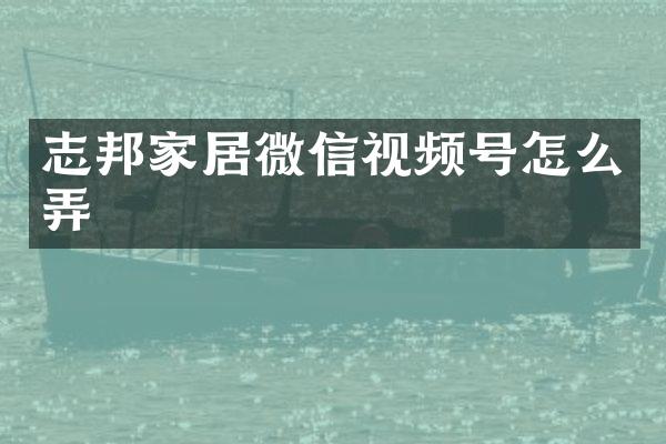 志邦家居微信视频号怎么弄