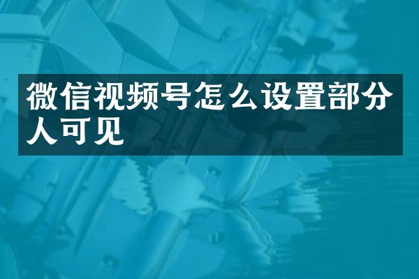 微信视频号怎么设置部分人可见