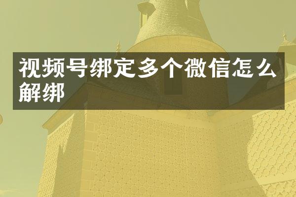 视频号绑定多个微信怎么解绑