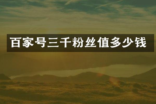 百家号三千粉丝值多少钱