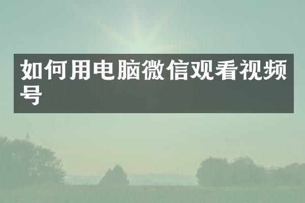 如何用电脑微信观看视频号