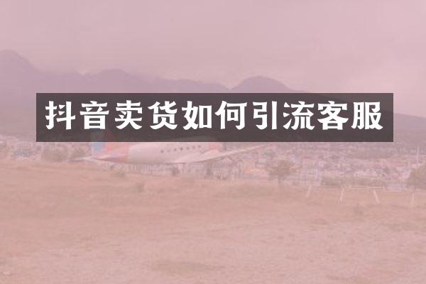 抖音卖货如何引流客服
