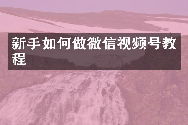 新手如何做微信视频号教程
