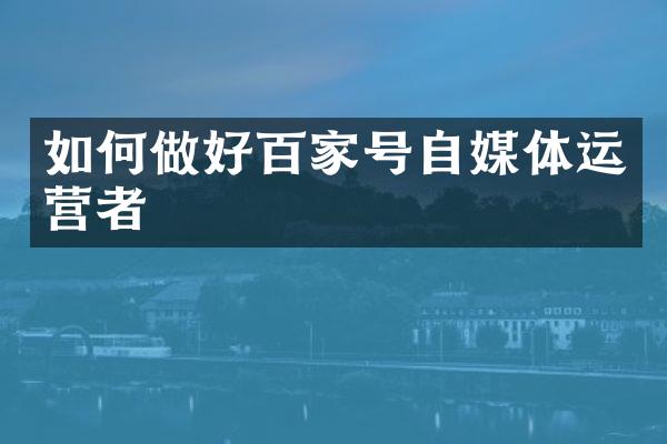 如何做好百家号自媒体运营者