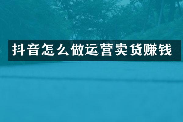 抖音怎么做运营卖货赚钱
