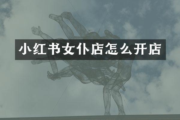 小红书女仆店怎么开店