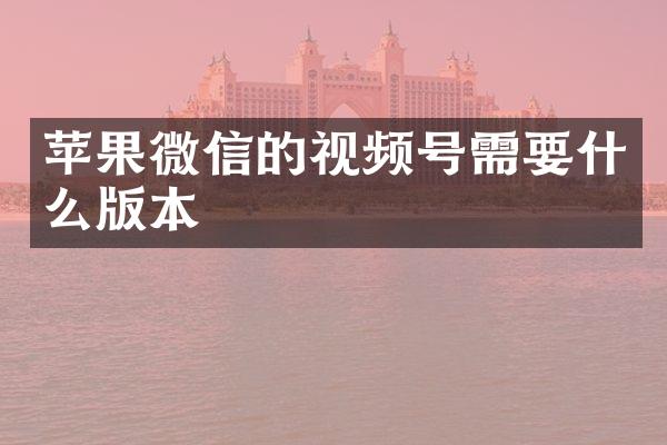 苹果微信的视频号需要什么版本
