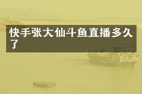 快手张大仙斗鱼直播多久了