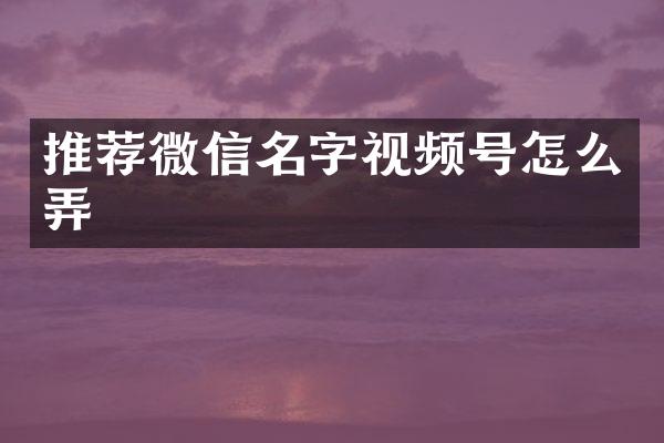 推荐微信名字视频号怎么弄