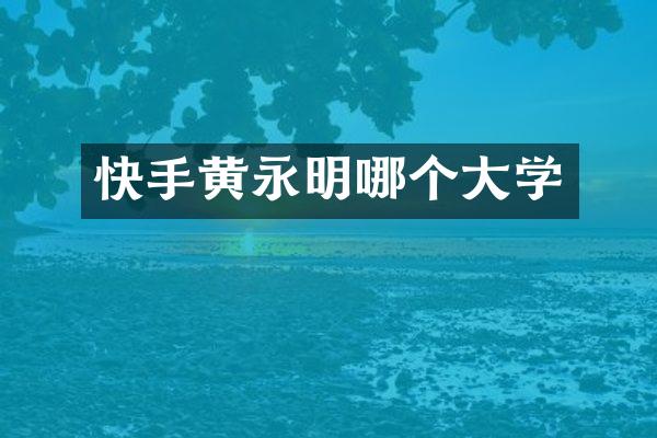 快手黄永明哪个大学