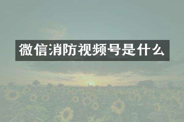 微信消防视频号是什么