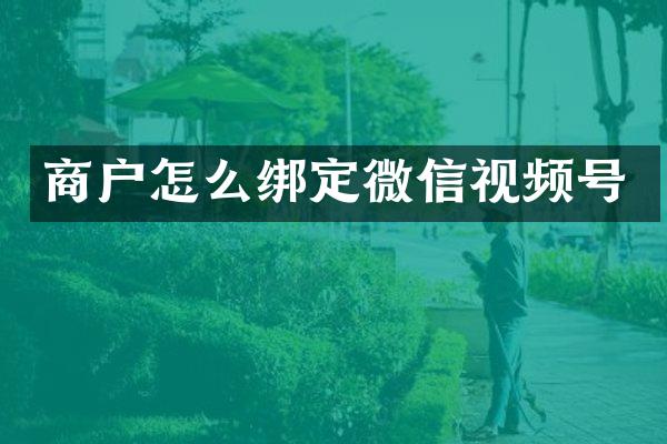 商户怎么绑定微信视频号