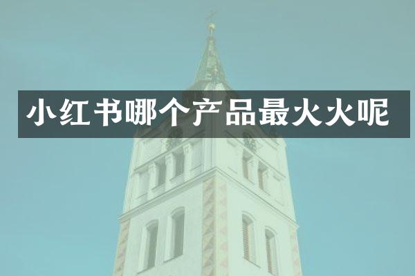 小红书哪个产品最火火呢