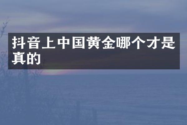 抖音上中国黄金哪个才是真的