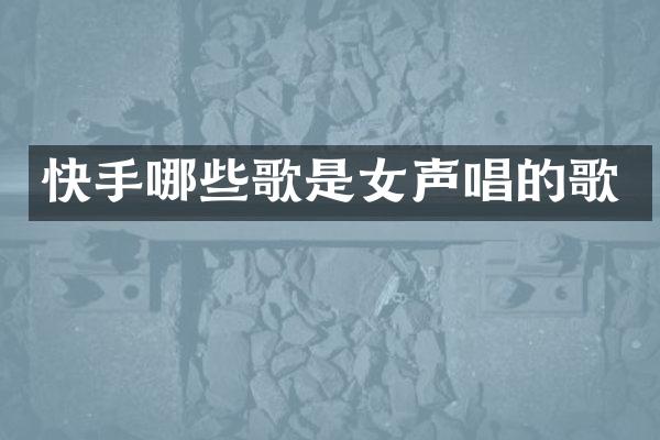 快手哪些歌是女声唱的歌