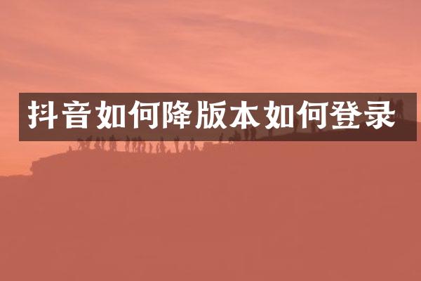 抖音如何降版本如何登录