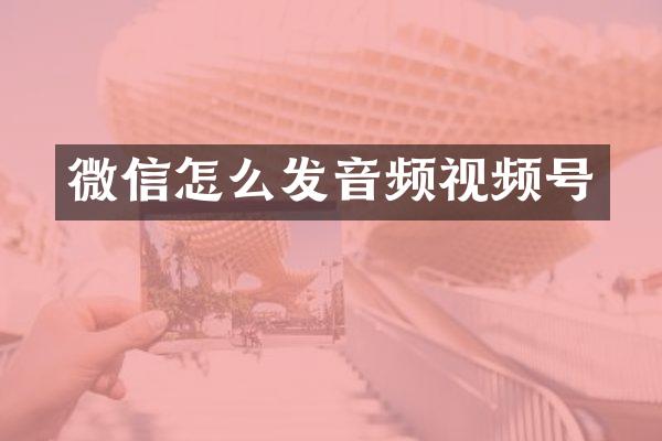 微信怎么发音频视频号