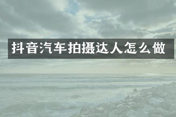 抖音汽车拍摄达人怎么做