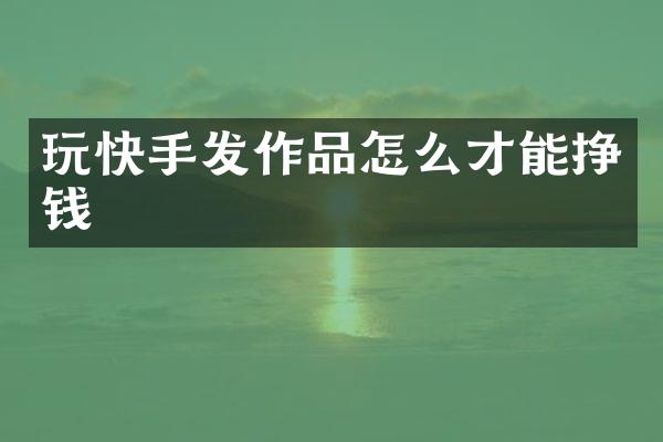 玩快手发作品怎么才能挣钱