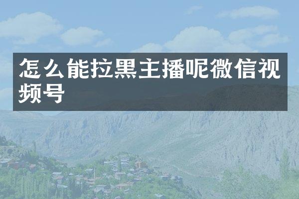 怎么能拉黑主播呢微信视频号