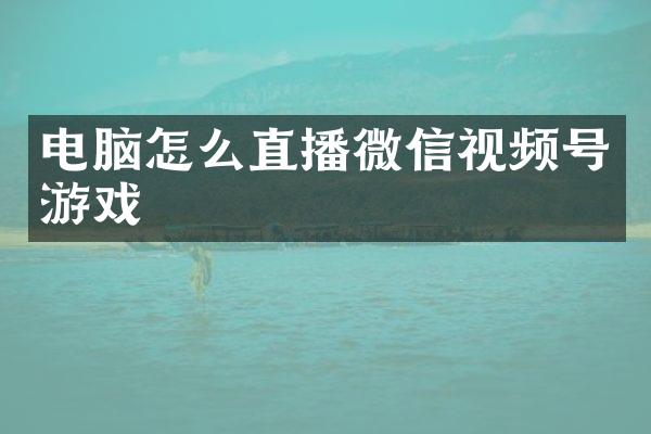 电脑怎么直播微信视频号游戏