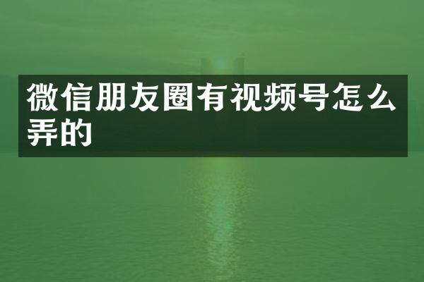 微信朋友圈有视频号怎么弄的