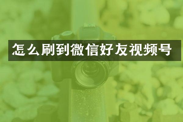 怎么刷到微信好友视频号