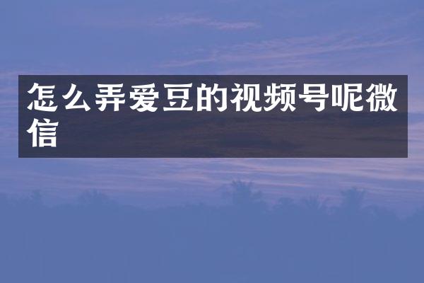 怎么弄爱豆的视频号呢微信