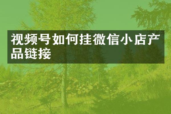 视频号如何挂微信小店产品链接