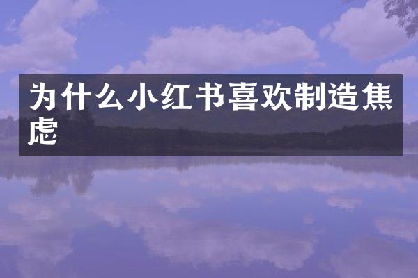 为什么小红书喜欢制造焦虑