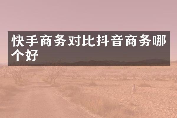 快手商务对比抖音商务哪个好