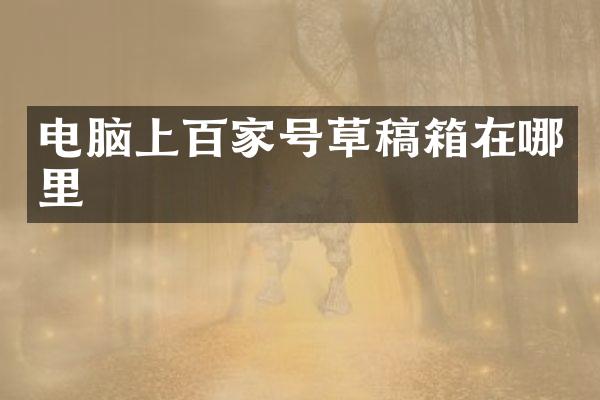 电脑上百家号草稿箱在哪里