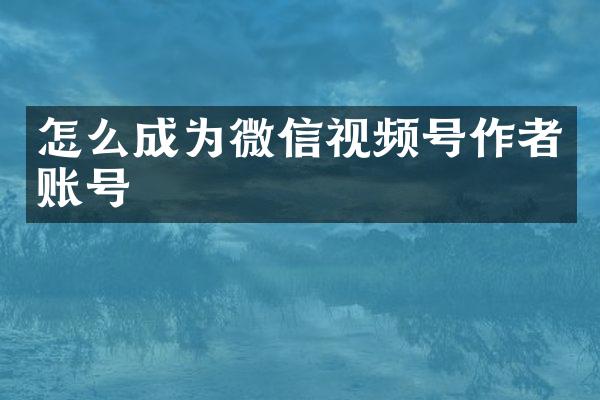 怎么成为微信视频号作者账号