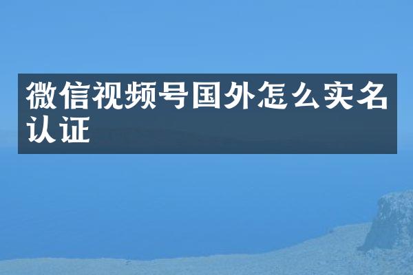 微信视频号国外怎么实名认证