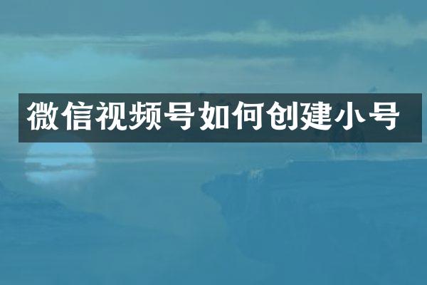 微信视频号如何创建小号
