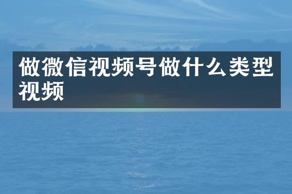 做微信视频号做什么类型视频