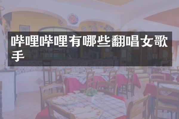 哔哩哔哩有哪些翻唱女歌手