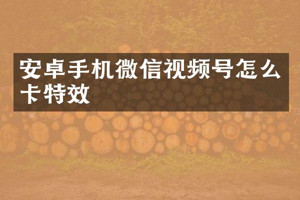 安卓手机微信视频号怎么卡特效