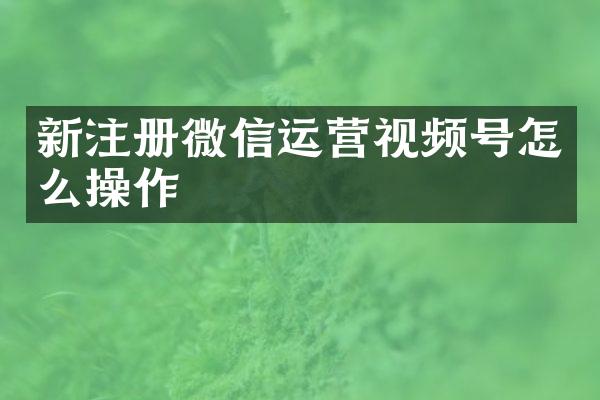 新注册微信运营视频号怎么操作