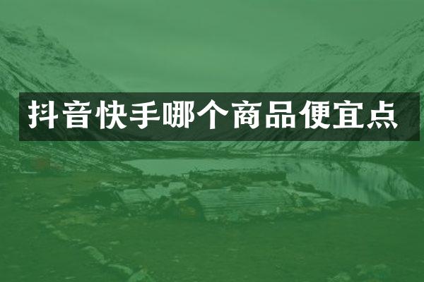 抖音快手哪个商品便宜点