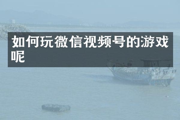 如何玩微信视频号的游戏呢