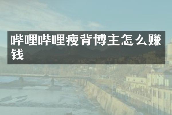 哔哩哔哩瘦背博主怎么赚钱